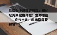 九游体育包含欧篮联今晨再迎强敌；纽约尼克斯完成体检；主帅态度——底气十足；临场指挥获称赞的词条