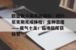 九游体育包含欧篮联今晨再迎强敌；纽约尼克斯完成体检；主帅态度——底气十足；临场指挥获称赞的词条